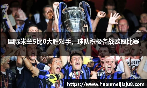 国际米兰5比0大胜对手，球队积极备战欧冠比赛