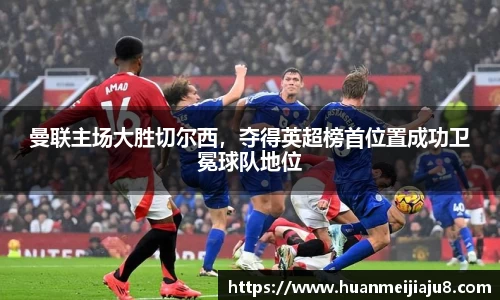 曼联主场大胜切尔西，夺得英超榜首位置成功卫冕球队地位