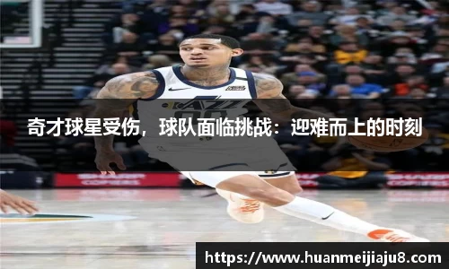 奇才球星受伤，球队面临挑战：迎难而上的时刻