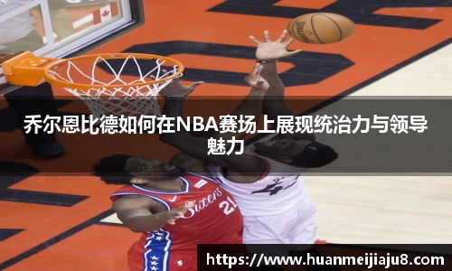乔尔恩比德如何在NBA赛场上展现统治力与领导魅力