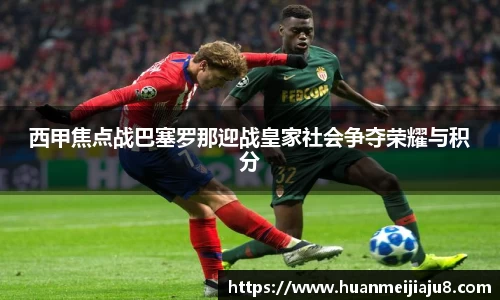 西甲焦点战巴塞罗那迎战皇家社会争夺荣耀与积分