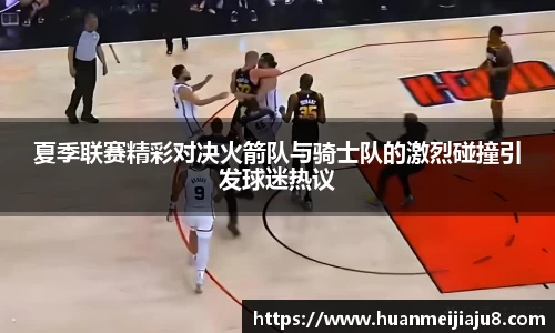 夏季联赛精彩对决火箭队与骑士队的激烈碰撞引发球迷热议
