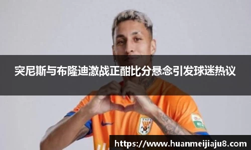 突尼斯与布隆迪激战正酣比分悬念引发球迷热议