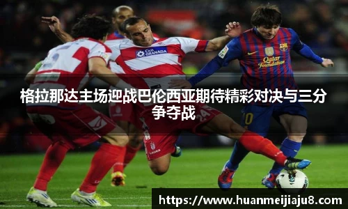 格拉那达主场迎战巴伦西亚期待精彩对决与三分争夺战